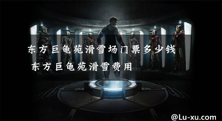 东方巨龟苑滑雪场门票多少钱 东方巨龟苑滑雪费用