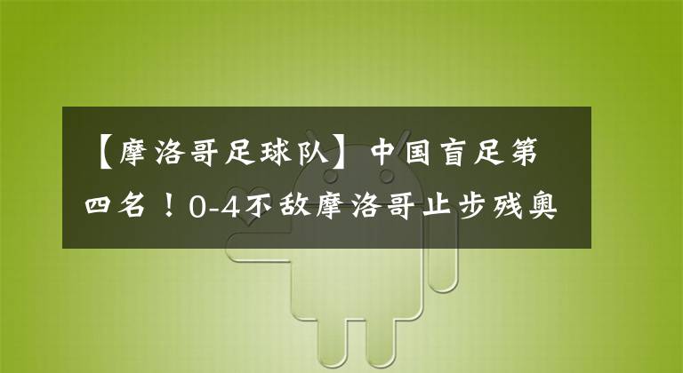 【摩洛哥足球队】中国盲足第四名！0-4不敌摩洛哥止步残奥会。也很优秀