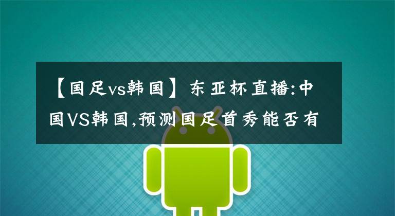 【国足vs韩国】东亚杯直播:中国VS韩国,预测国足首秀能否有惊喜?