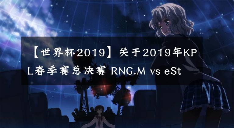 【世界杯2019】关于2019年KPL春季赛总决赛 RNG.M vs eStarPro 补赛、赛果及世界冠军杯安排公告