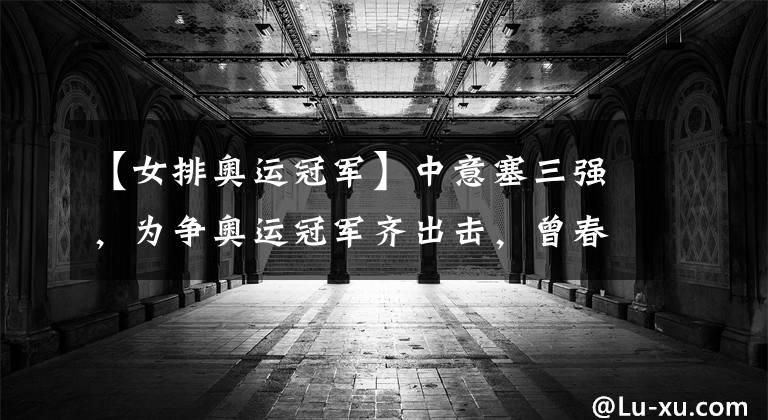 【女排奥运冠军】中意塞三强,为争奥运冠军齐出击,曾春蕾身上彰显中国女排精神