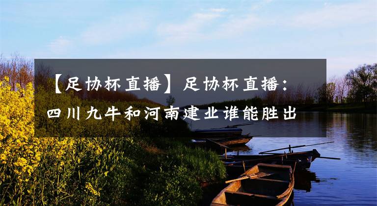 【足协杯直播】足协杯直播：四川九牛和河南建业谁能胜出？