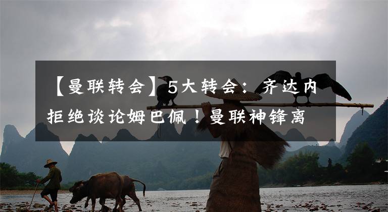 【曼联转会】5大转会:齐达内拒绝谈论姆巴佩!曼联神锋离队,豪购皇马中卫