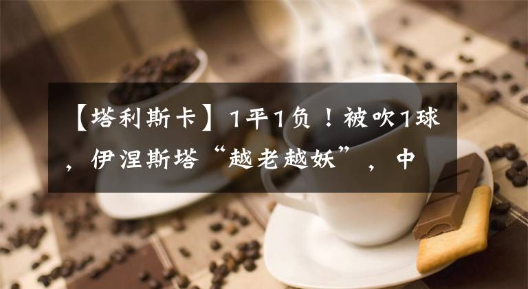 【塔利斯卡】1平1负!被吹1球,伊涅斯塔“越老越妖”,中超亚军亚冠小组出线悬了?