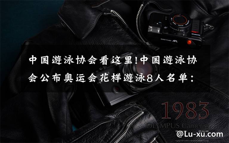 中国游泳协会看这里!中国游泳协会公布奥运会花样游泳8人名单:黄雪辰、孙文雁领衔