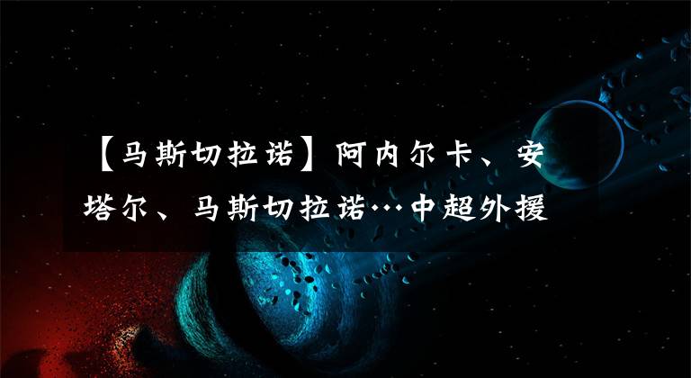 【马斯切拉诺】阿内尔卡、安塔尔、马斯切拉诺…中超外援拿起教鞭,混得怎么样?