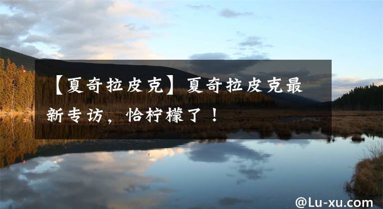 【夏奇拉皮克】夏奇拉皮克最新专访,恰柠檬了!