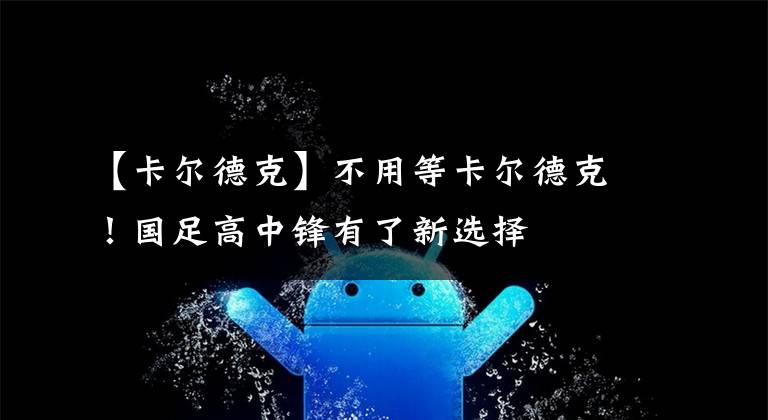 【卡尔德克】不用等卡尔德克!国足高中锋有了新选择