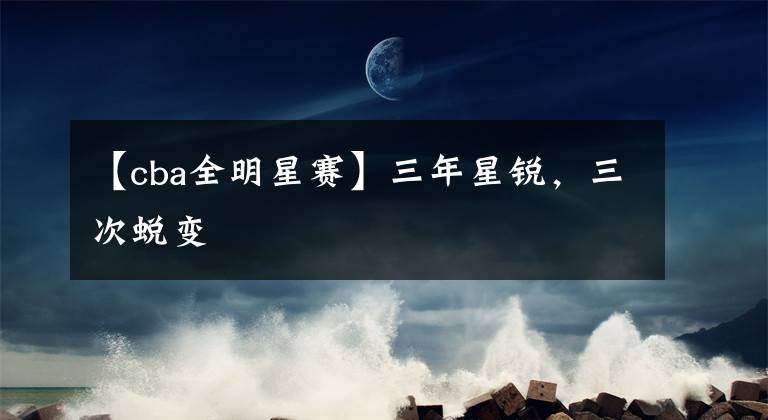 【cba全明星赛】三年星锐,三次蜕变