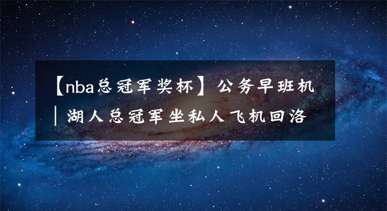 【nba总冠军奖杯】公务早班机｜湖人总冠军坐私人飞机回洛杉矶 詹姆斯受捧MVP奖杯