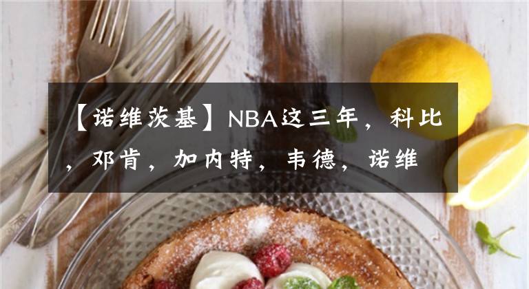 【诺维茨基】NBA这三年,科比,邓肯,加内特,韦德,诺维茨基都走了!