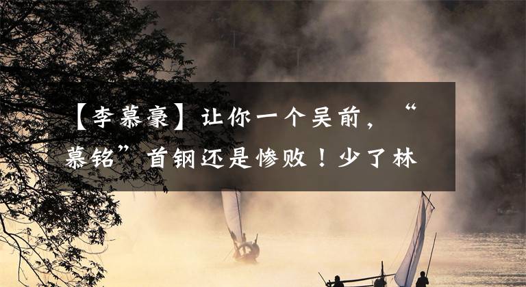 【李慕豪】让你一个吴前,“慕铭”首钢还是惨败!少了林书豪,完全不会进攻了?
