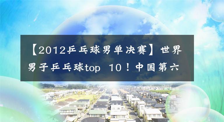 【2012乒乓球男单决赛】世界男子乒乓球top 10!中国第六,前三,宋骨梅根本追不上。