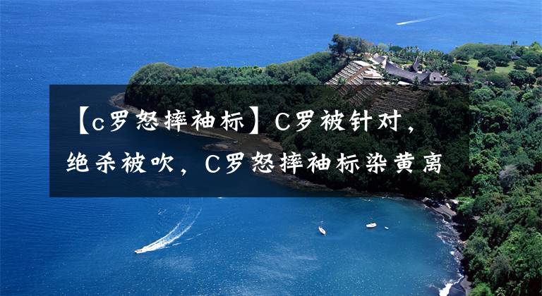 【c罗怒摔袖标】C罗被针对，绝杀被吹，C罗怒摔袖标染黄离场？