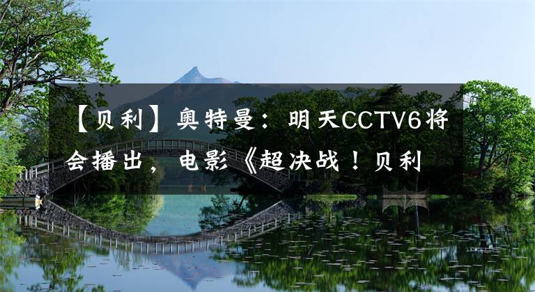 【贝利】奥特曼:明天CCTV6将会播出,电影《超决战!贝利亚银河帝国》,不禁让人十分期待