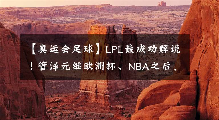 【奥运会足球】LPL最成功解说!管泽元继欧洲杯、NBA之后,将解说奥运会项目!