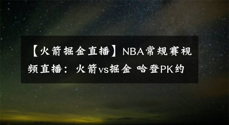 【火箭掘金直播】NBA常规赛视频直播：火箭vs掘金 哈登PK约基奇，谁能率先拿到赛季首胜？