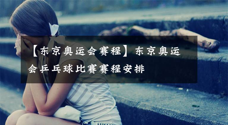 【东京奥运会赛程】东京奥运会乒乓球比赛赛程安排