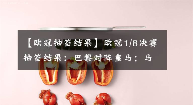 【欧冠抽签结果】欧冠1/8决赛抽签结果:巴黎对阵皇马;马竞遭遇曼联