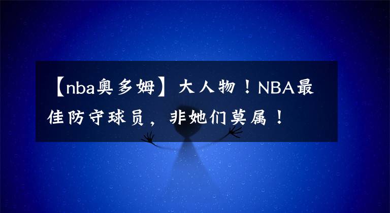 【nba奥多姆】大人物!NBA最佳防守球员,非她们莫属!