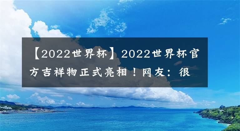 【2022世界杯】2022世界杯官方吉祥物正式亮相!网友:很可爱!