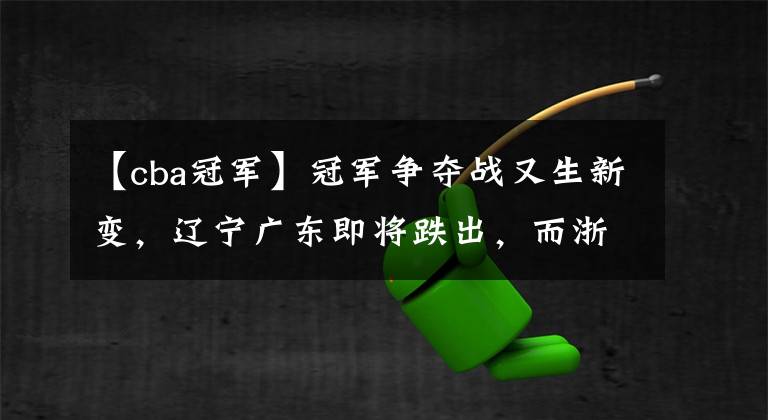 【cba冠军】冠军争夺战又生新变,辽宁广东即将跌出,而浙江与上海欲强势入局