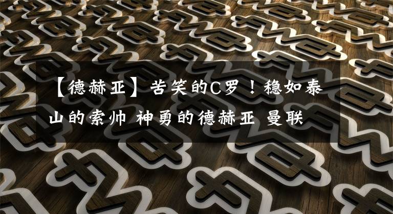 【德赫亚】苦笑的C罗!稳如泰山的索帅 神勇的德赫亚 曼联B费马奎尔怎么了