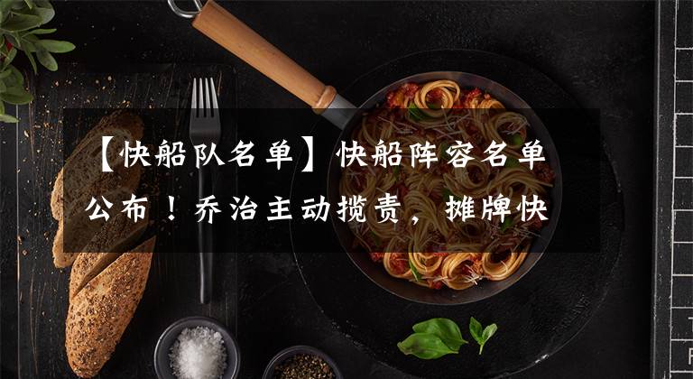 【快船队名单】快船阵容名单公布！乔治主动揽责，摊牌快船队，小卡：我喜欢挑战