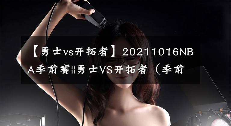 【勇士vs开拓者】20211016NBA季前赛||勇士VS开拓者(季前赛五战全胜)