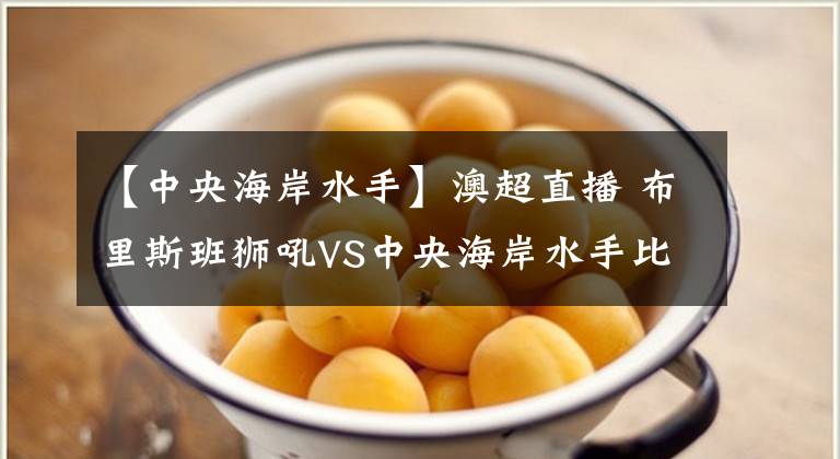 【中央海岸水手】澳超直播 布里斯班狮吼VS中央海岸水手比赛预测 水手锋线火力十足