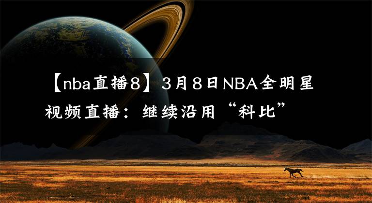 【nba直播8】3月8日NBA全明星视频直播：继续沿用“科比”赛制