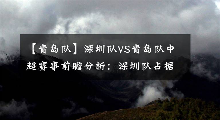【青岛队】深圳队VS青岛队中超赛事前瞻分析：深圳队占据上风