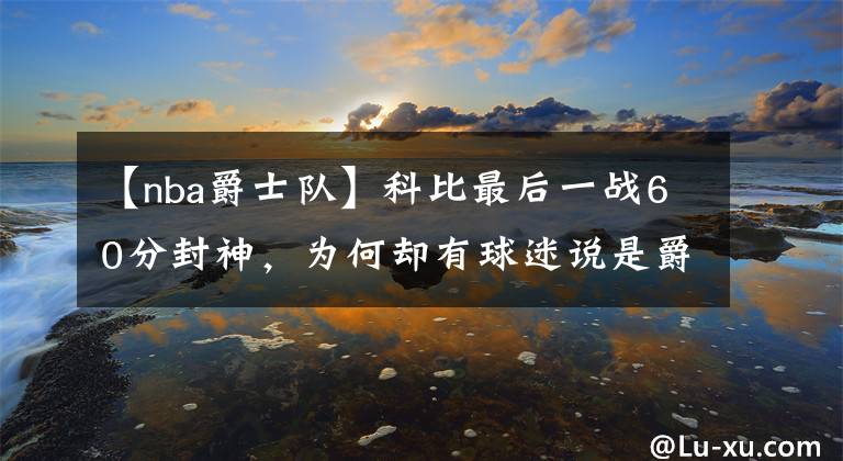 【nba爵士队】科比最后一战60分封神,为何却有球迷说是爵士队放水了?