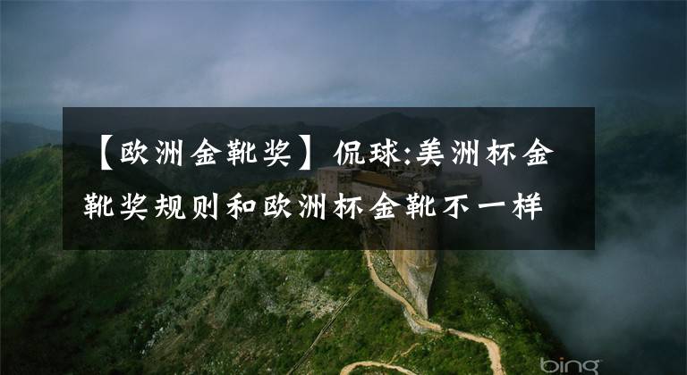 【欧洲金靴奖】侃球:美洲杯金靴奖规则和欧洲杯金靴不一样,2名南美射手并列第1