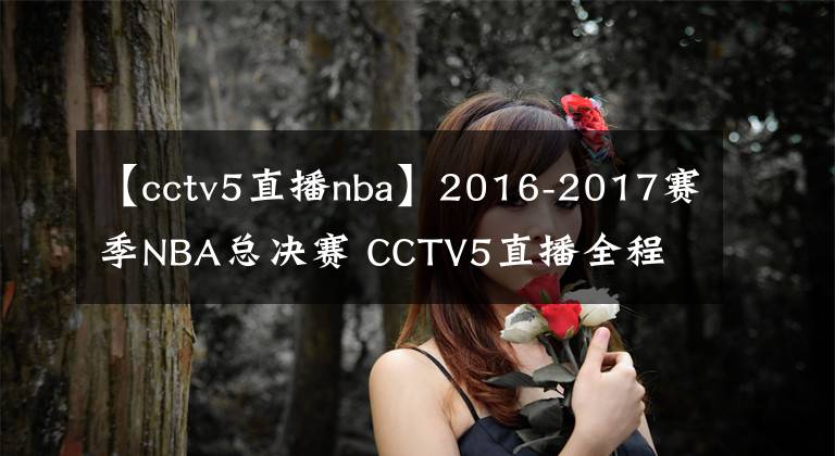 【cctv5直播nba】2016-2017赛季NBA总决赛 CCTV5直播全程
