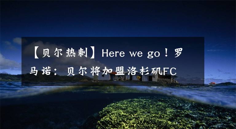 【贝尔热刺】Here we go！罗马诺：贝尔将加盟洛杉矶FC