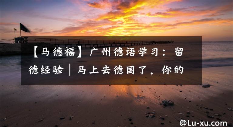 【马德福】广州德语学习:留德经验|马上去德国了,你的行李箱塞对了吗?