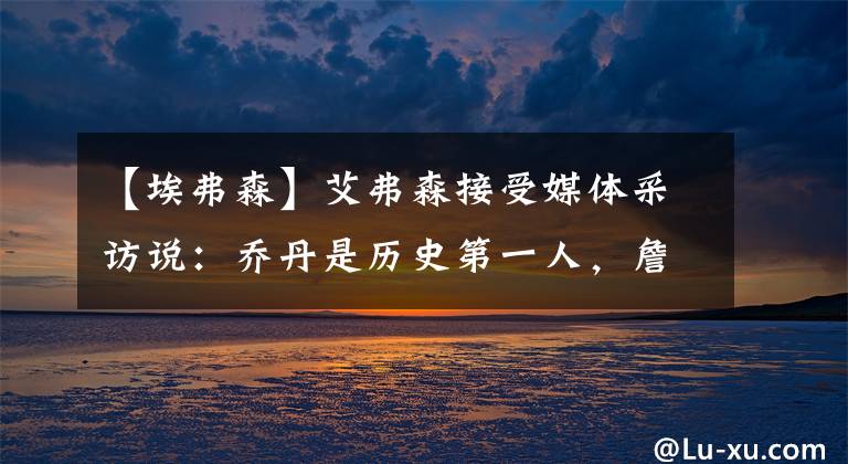 【埃弗森】艾弗森接受媒体采访说：乔丹是历史第一人，詹姆斯第二，科比第三