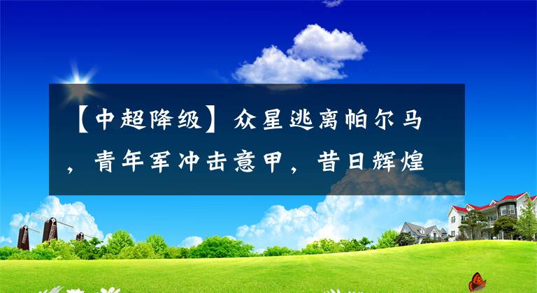 【中超降级】众星逃离帕尔马,青年军冲击意甲,昔日辉煌何时重现?