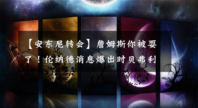 【安东尼转会】詹姆斯你被耍了!伦纳德消息爆出时贝弗利兴奋告知,多名球员在场见证