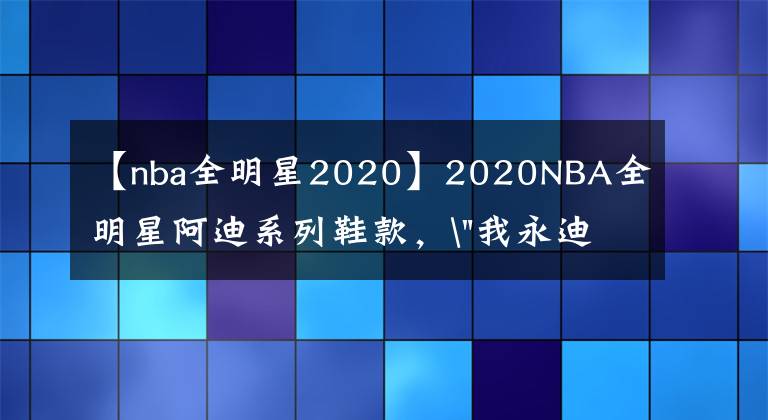 【nba全明星2020】2020NBA全明星阿迪系列鞋款,
