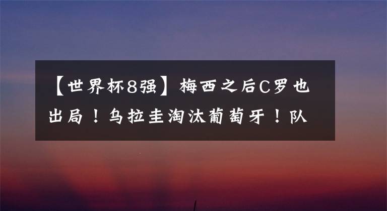 【世界杯8强】梅西之后C罗也出局！乌拉圭淘汰葡萄牙！队史第7次晋级世界杯8强