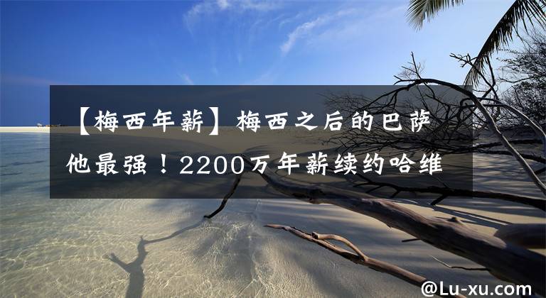 【梅西年薪】梅西之后的巴萨他最强!2200万年薪续约哈维爱将:巴萨亏了吗?