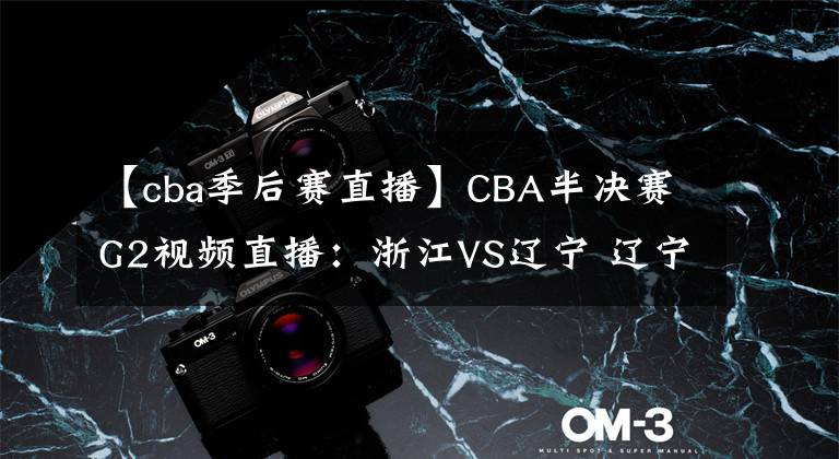 【cba季后赛直播】CBA半决赛G2视频直播:浙江VS辽宁 辽宁队状态大好,能否双杀浙江晋级决赛?