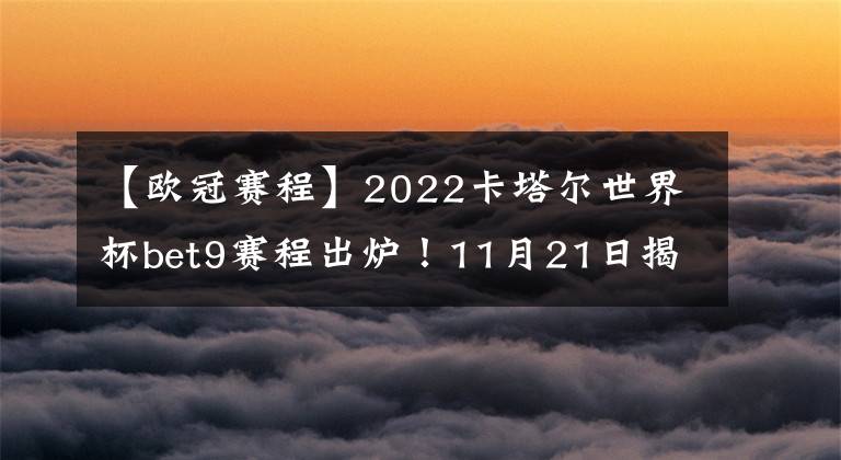 【欧冠赛程】2022卡塔尔世界杯bet9赛程出炉!11月21日揭幕 为期28天