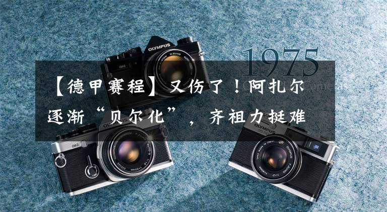 【德甲赛程】又伤了!阿扎尔逐渐“贝尔化”,齐祖力挺难改现状,德甲联赛赛程他已难回巅峰