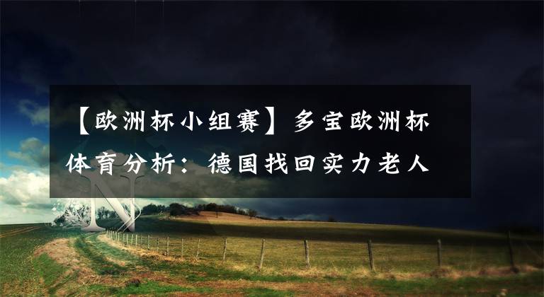 【欧洲杯小组赛】多宝欧洲杯体育分析:德国找回实力老人,但小组赛太过恐怖,怕无力回天
