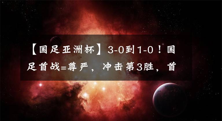 【国足亚洲杯】3-0到1-0！国足首战=尊严，冲击第3胜，首发11人来袭，CCTV5直播