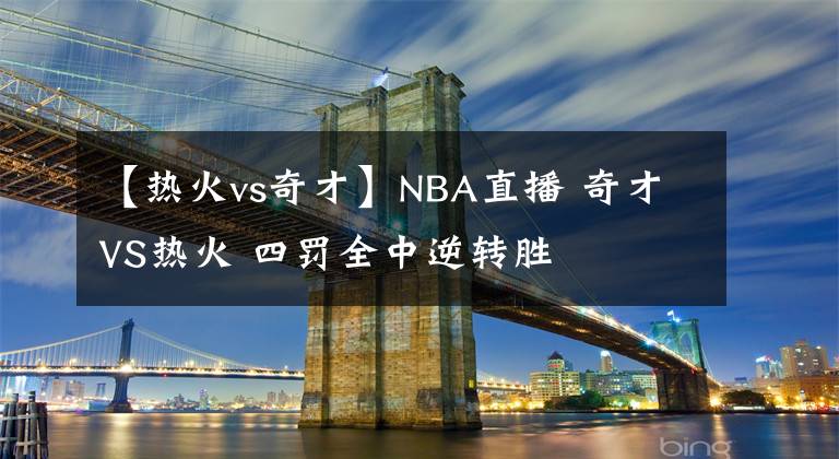 【热火vs奇才】NBA直播 奇才VS热火 四罚全中逆转胜