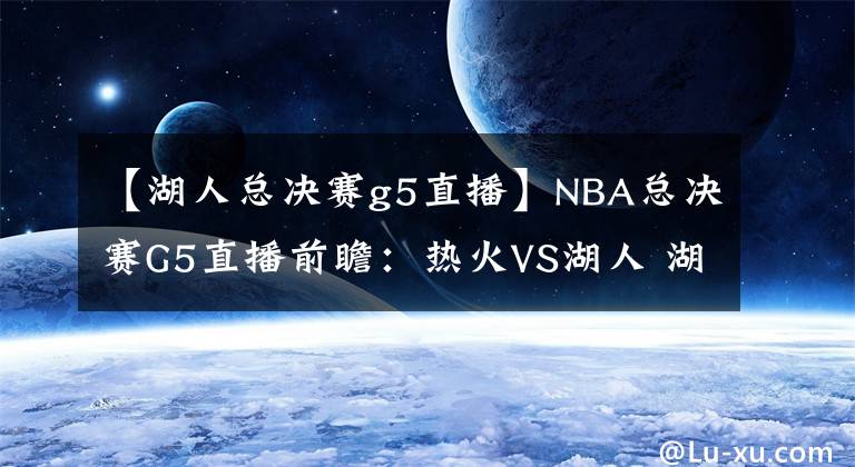 【湖人总决赛g5直播】NBA总决赛G5直播前瞻:热火VS湖人 湖人身穿科比纪念款秋衣出战,锁定总冠军!